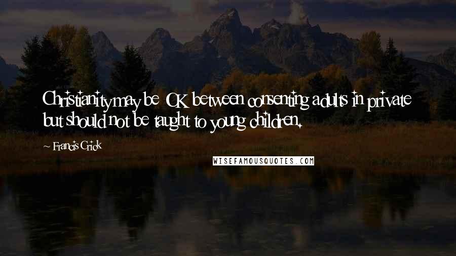 Francis Crick Quotes: Christianity may be OK between consenting adults in private but should not be taught to young children.