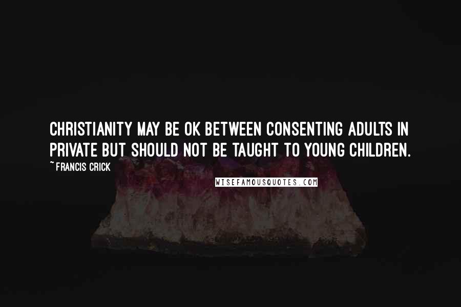 Francis Crick Quotes: Christianity may be OK between consenting adults in private but should not be taught to young children.