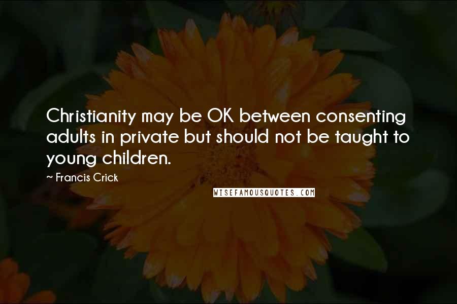 Francis Crick Quotes: Christianity may be OK between consenting adults in private but should not be taught to young children.