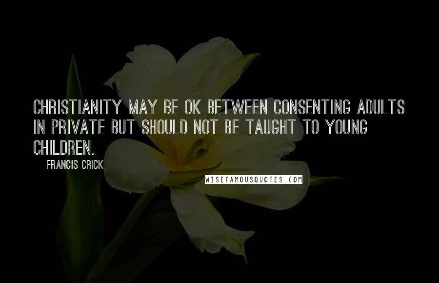 Francis Crick Quotes: Christianity may be OK between consenting adults in private but should not be taught to young children.