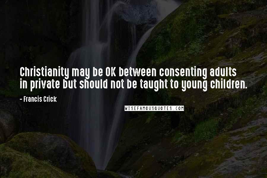 Francis Crick Quotes: Christianity may be OK between consenting adults in private but should not be taught to young children.