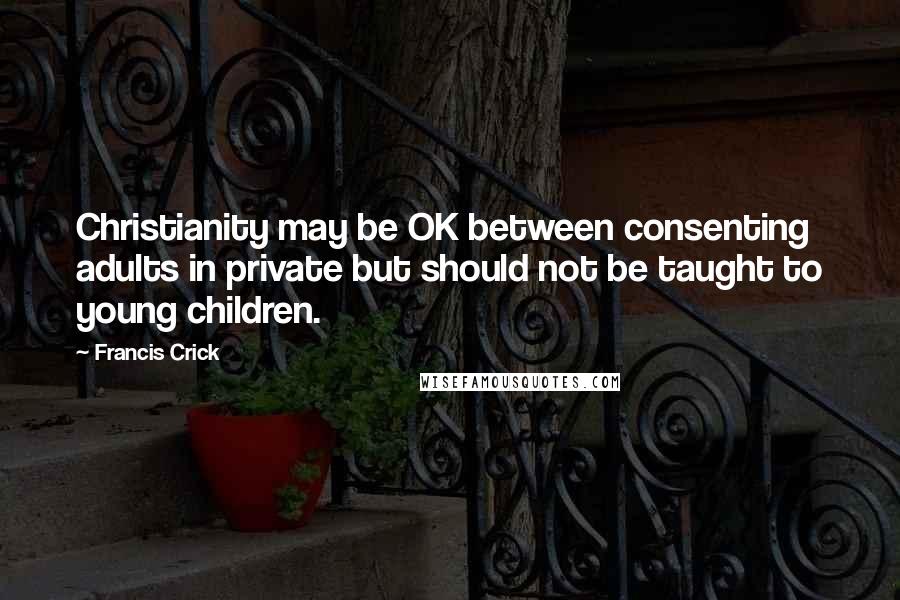 Francis Crick Quotes: Christianity may be OK between consenting adults in private but should not be taught to young children.
