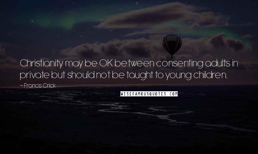 Francis Crick Quotes: Christianity may be OK between consenting adults in private but should not be taught to young children.
