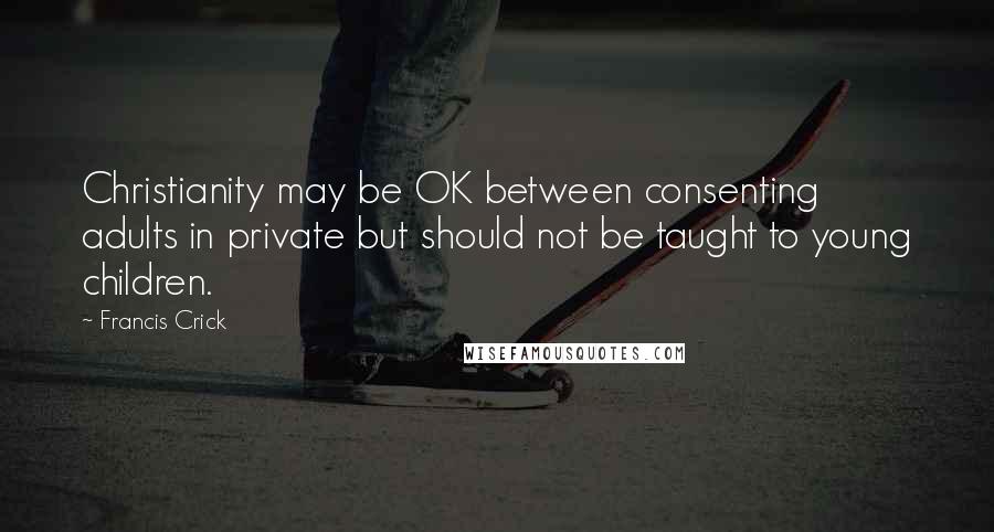 Francis Crick Quotes: Christianity may be OK between consenting adults in private but should not be taught to young children.