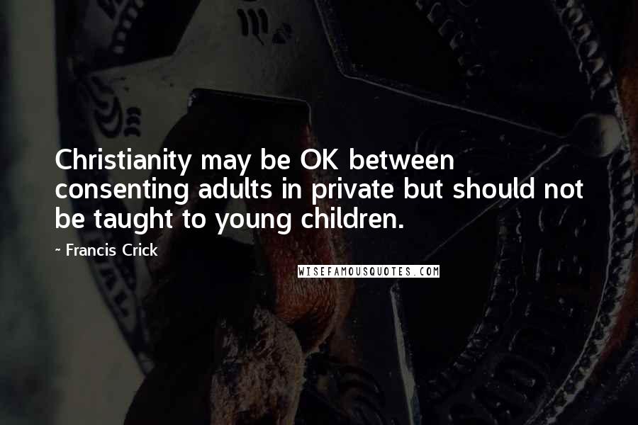 Francis Crick Quotes: Christianity may be OK between consenting adults in private but should not be taught to young children.