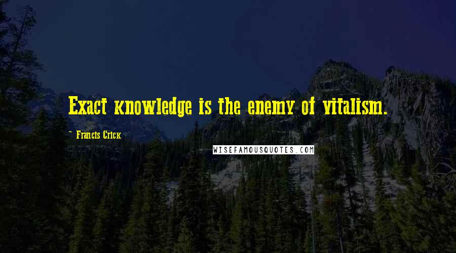 Francis Crick Quotes: Exact knowledge is the enemy of vitalism.