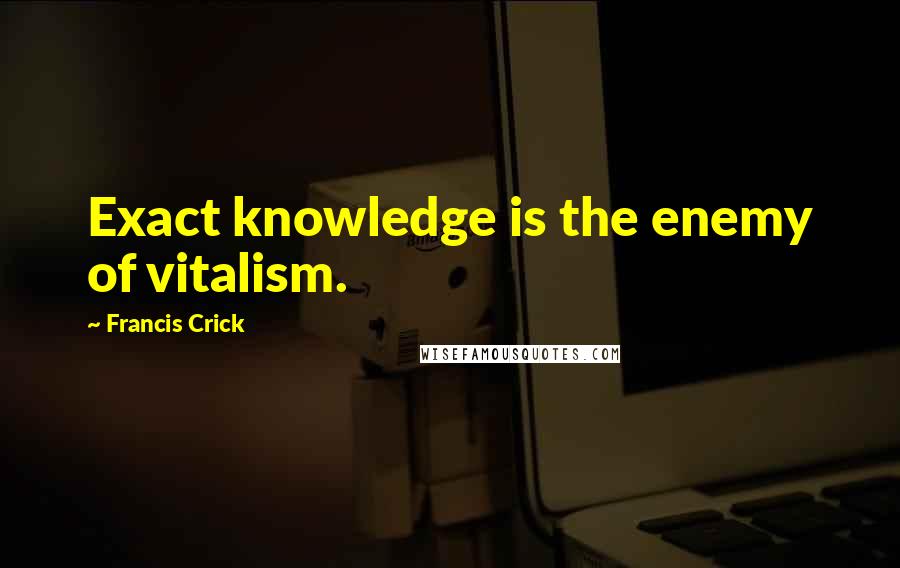 Francis Crick Quotes: Exact knowledge is the enemy of vitalism.