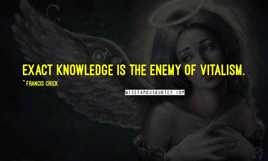 Francis Crick Quotes: Exact knowledge is the enemy of vitalism.