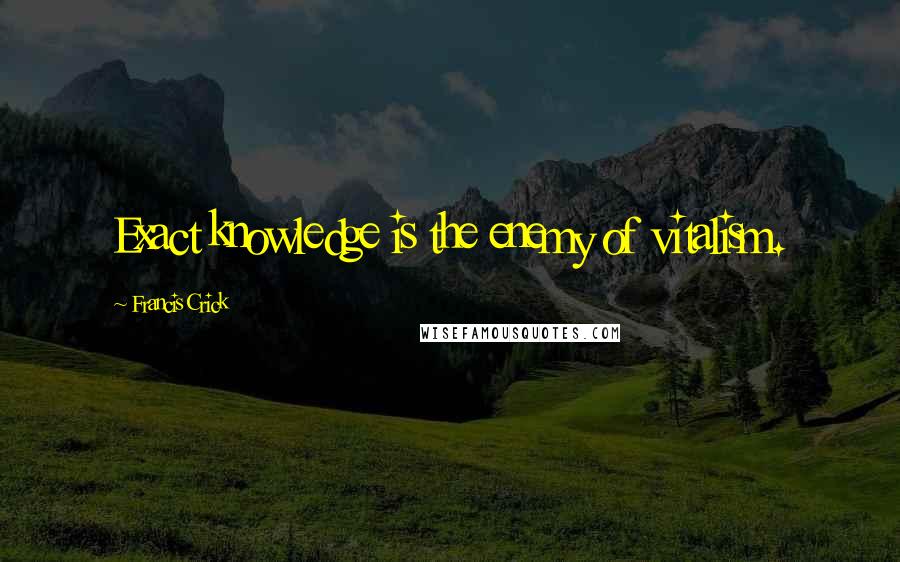 Francis Crick Quotes: Exact knowledge is the enemy of vitalism.