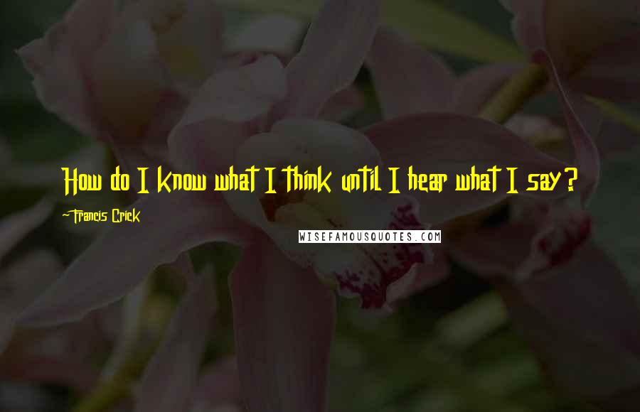 Francis Crick Quotes: How do I know what I think until I hear what I say?