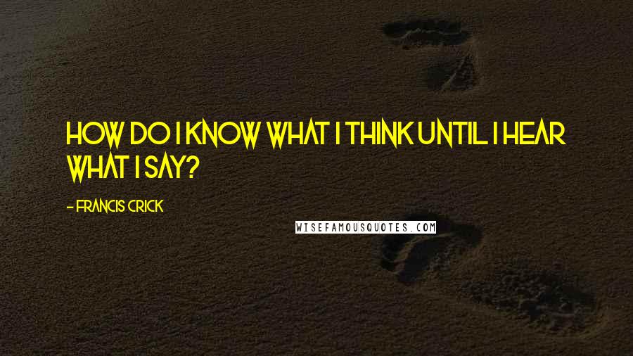 Francis Crick Quotes: How do I know what I think until I hear what I say?