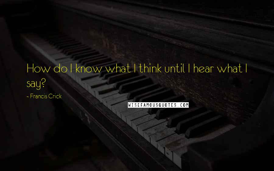Francis Crick Quotes: How do I know what I think until I hear what I say?