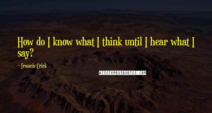 Francis Crick Quotes: How do I know what I think until I hear what I say?