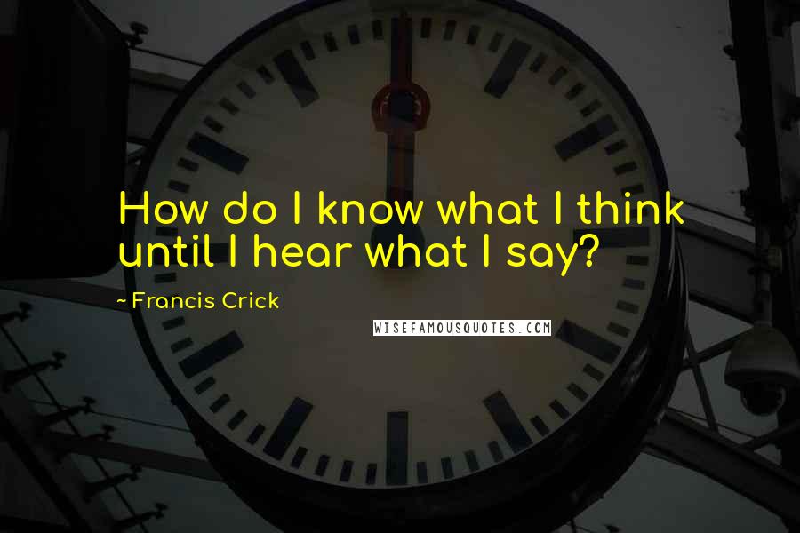 Francis Crick Quotes: How do I know what I think until I hear what I say?