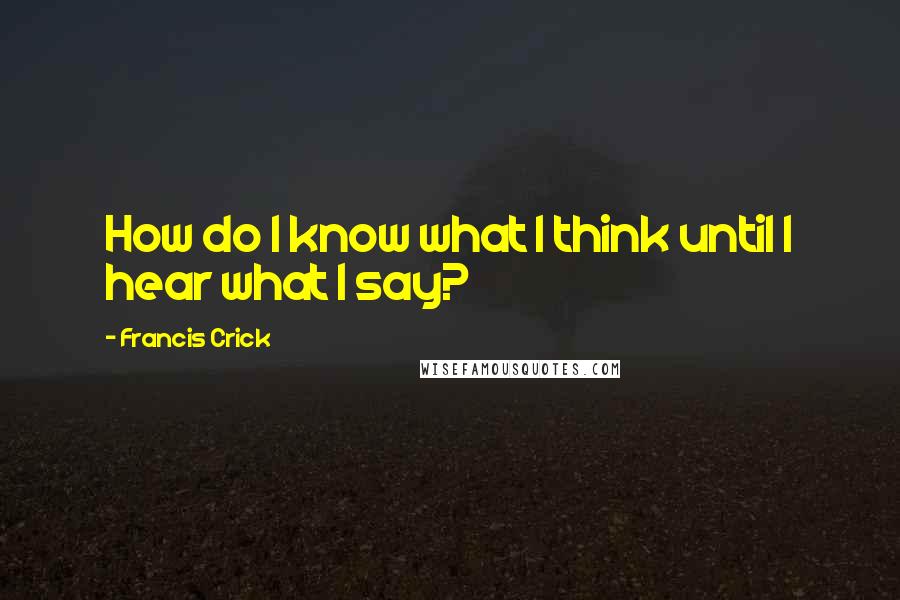 Francis Crick Quotes: How do I know what I think until I hear what I say?