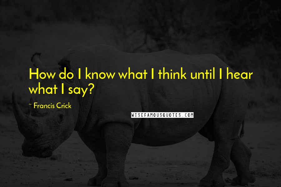 Francis Crick Quotes: How do I know what I think until I hear what I say?