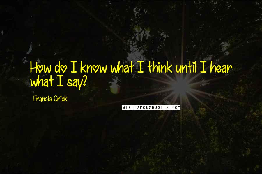 Francis Crick Quotes: How do I know what I think until I hear what I say?