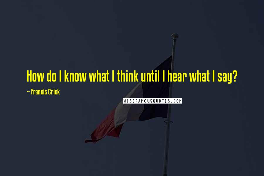 Francis Crick Quotes: How do I know what I think until I hear what I say?