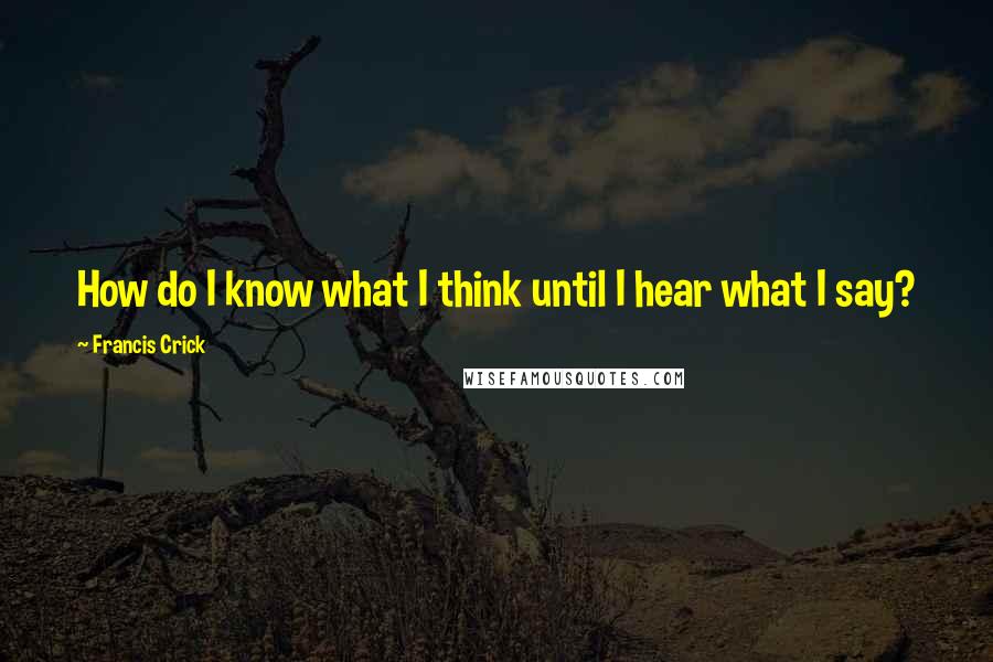 Francis Crick Quotes: How do I know what I think until I hear what I say?