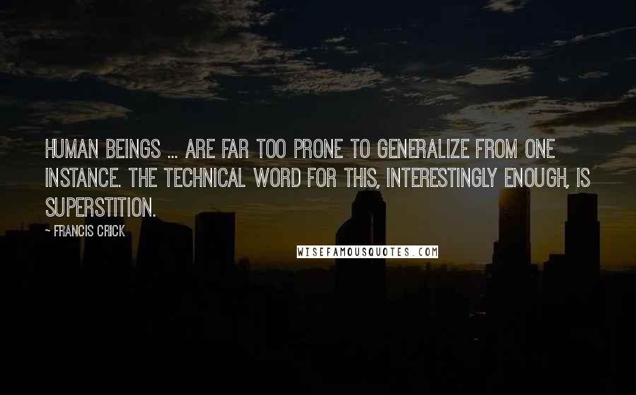 Francis Crick Quotes: Human beings ... are far too prone to generalize from one instance. The technical word for this, interestingly enough, is superstition.