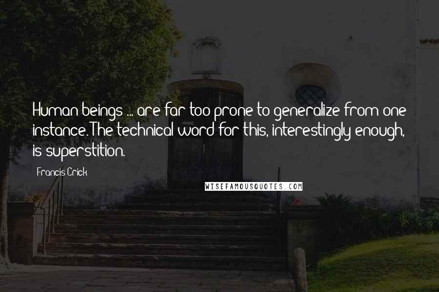 Francis Crick Quotes: Human beings ... are far too prone to generalize from one instance. The technical word for this, interestingly enough, is superstition.