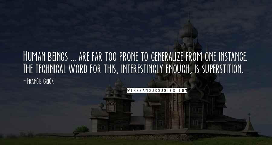 Francis Crick Quotes: Human beings ... are far too prone to generalize from one instance. The technical word for this, interestingly enough, is superstition.