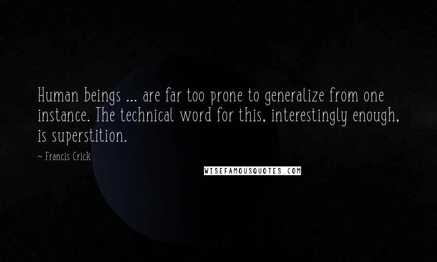 Francis Crick Quotes: Human beings ... are far too prone to generalize from one instance. The technical word for this, interestingly enough, is superstition.