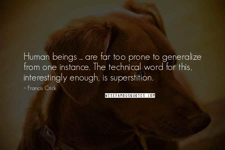 Francis Crick Quotes: Human beings ... are far too prone to generalize from one instance. The technical word for this, interestingly enough, is superstition.