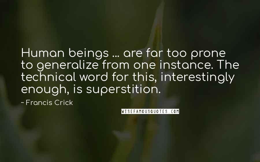 Francis Crick Quotes: Human beings ... are far too prone to generalize from one instance. The technical word for this, interestingly enough, is superstition.