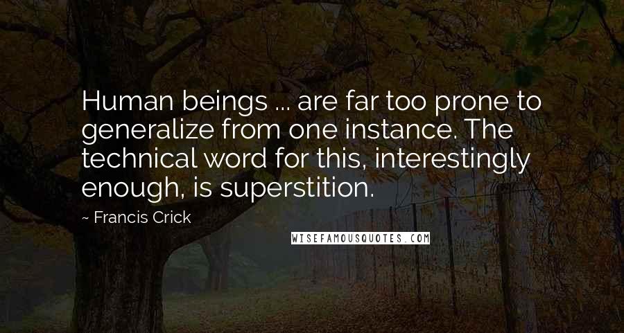 Francis Crick Quotes: Human beings ... are far too prone to generalize from one instance. The technical word for this, interestingly enough, is superstition.