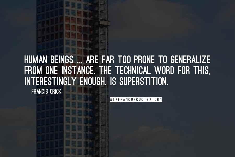 Francis Crick Quotes: Human beings ... are far too prone to generalize from one instance. The technical word for this, interestingly enough, is superstition.