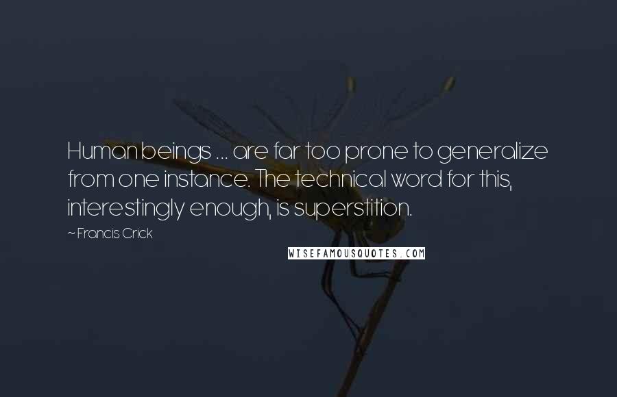 Francis Crick Quotes: Human beings ... are far too prone to generalize from one instance. The technical word for this, interestingly enough, is superstition.