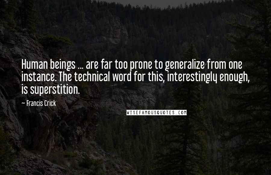 Francis Crick Quotes: Human beings ... are far too prone to generalize from one instance. The technical word for this, interestingly enough, is superstition.