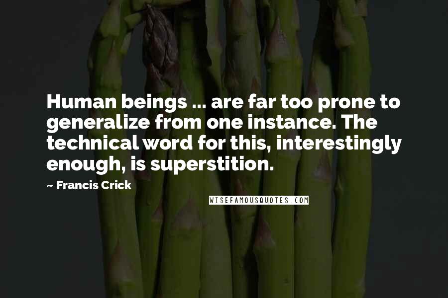 Francis Crick Quotes: Human beings ... are far too prone to generalize from one instance. The technical word for this, interestingly enough, is superstition.