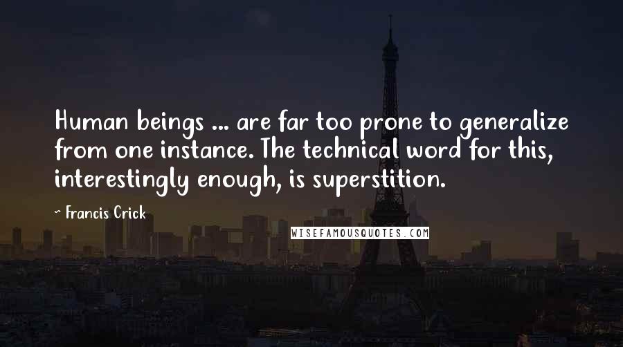 Francis Crick Quotes: Human beings ... are far too prone to generalize from one instance. The technical word for this, interestingly enough, is superstition.