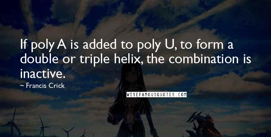 Francis Crick Quotes: If poly A is added to poly U, to form a double or triple helix, the combination is inactive.