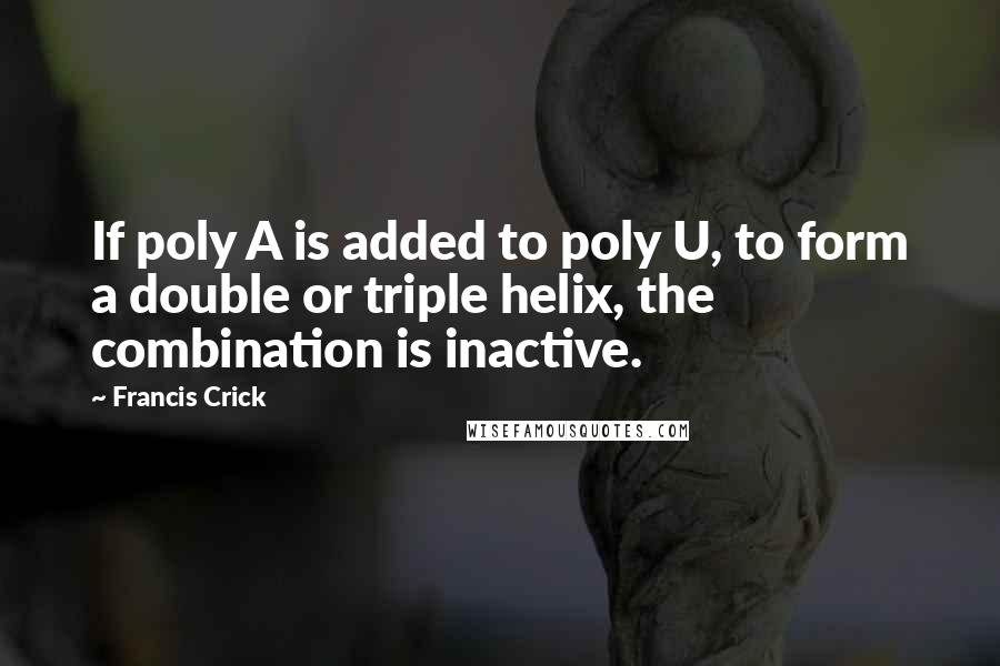 Francis Crick Quotes: If poly A is added to poly U, to form a double or triple helix, the combination is inactive.