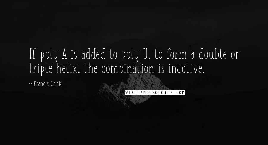 Francis Crick Quotes: If poly A is added to poly U, to form a double or triple helix, the combination is inactive.