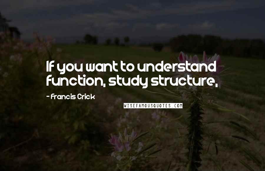 Francis Crick Quotes: If you want to understand function, study structure,