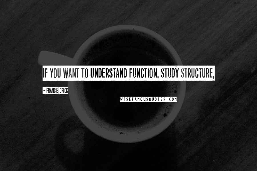 Francis Crick Quotes: If you want to understand function, study structure,