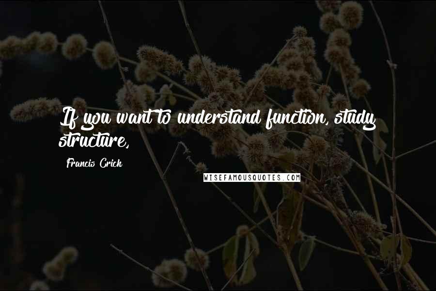 Francis Crick Quotes: If you want to understand function, study structure,