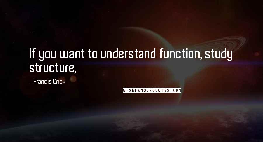 Francis Crick Quotes: If you want to understand function, study structure,