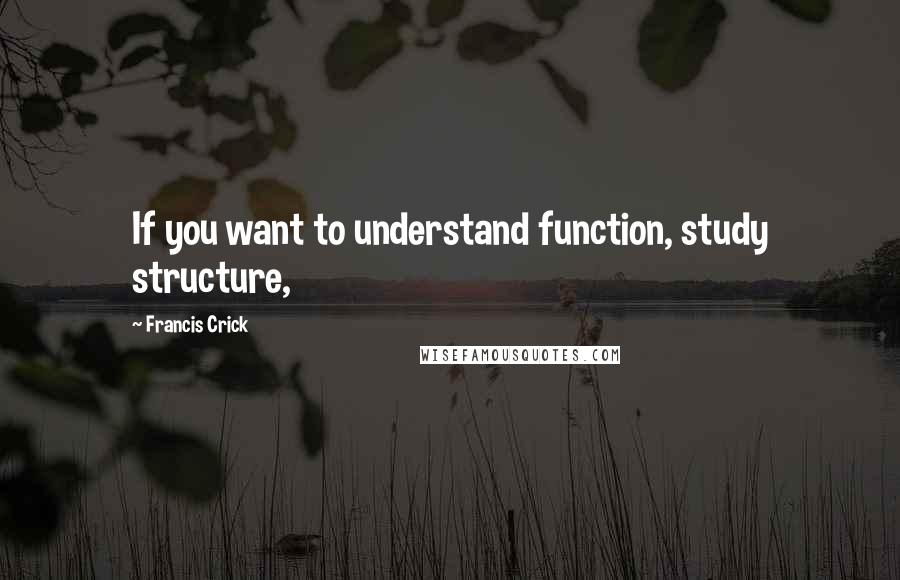 Francis Crick Quotes: If you want to understand function, study structure,