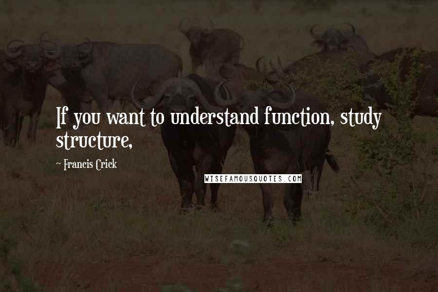 Francis Crick Quotes: If you want to understand function, study structure,