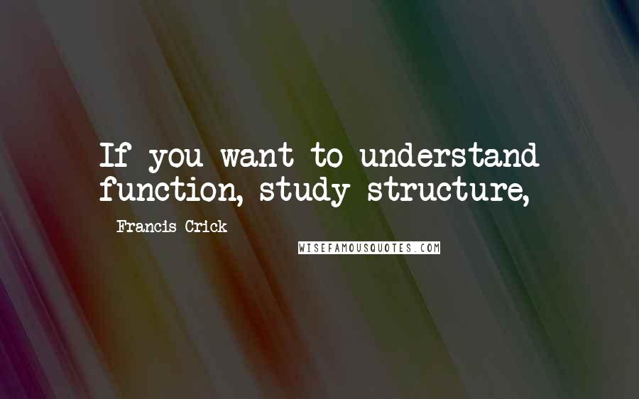 Francis Crick Quotes: If you want to understand function, study structure,