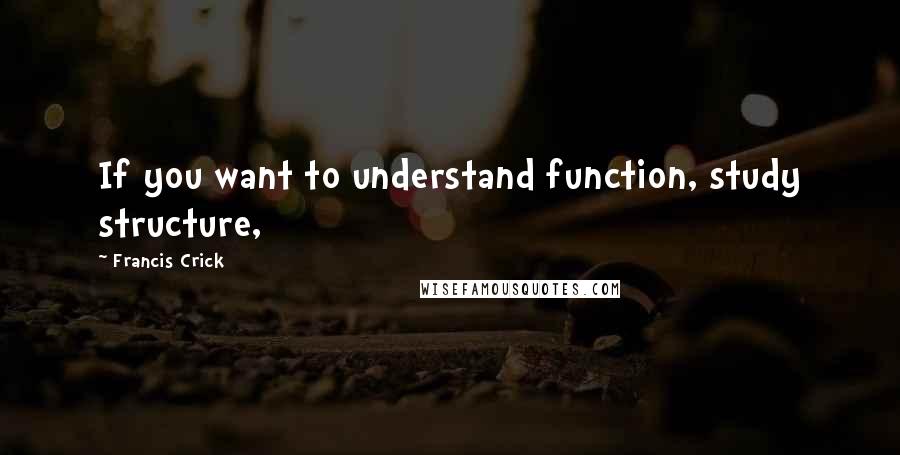 Francis Crick Quotes: If you want to understand function, study structure,