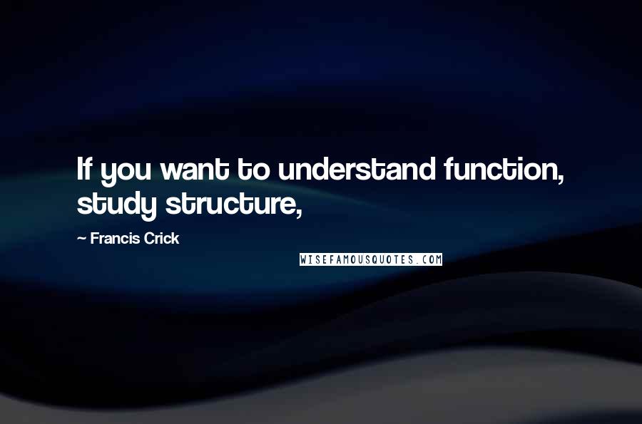 Francis Crick Quotes: If you want to understand function, study structure,