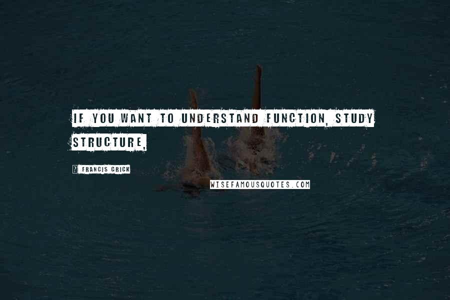 Francis Crick Quotes: If you want to understand function, study structure,