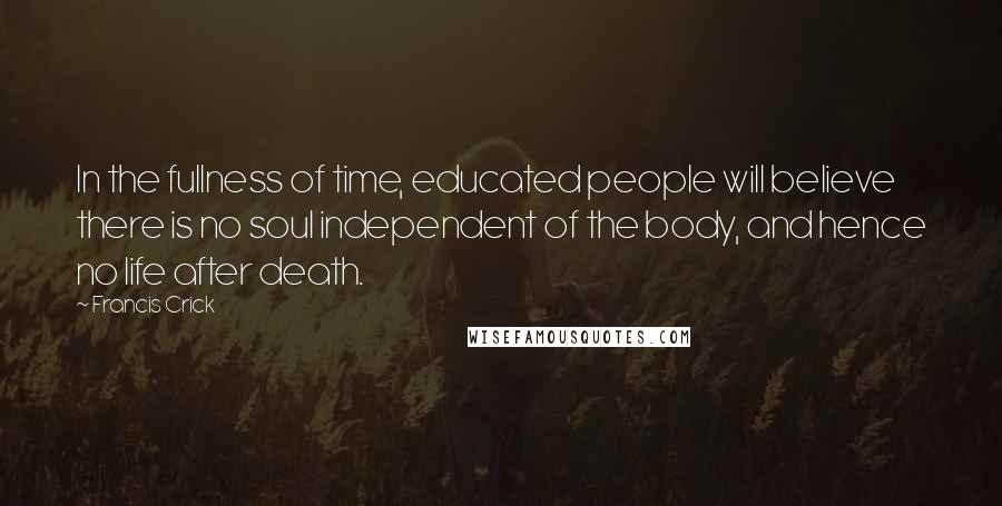 Francis Crick Quotes: In the fullness of time, educated people will believe there is no soul independent of the body, and hence no life after death.