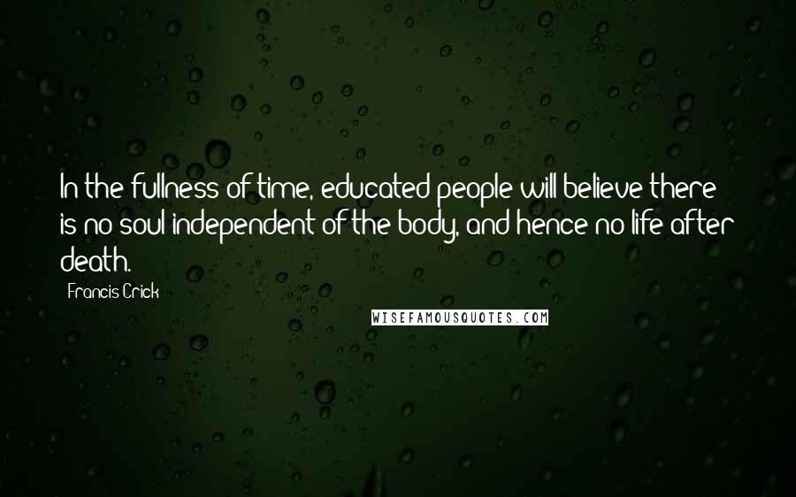 Francis Crick Quotes: In the fullness of time, educated people will believe there is no soul independent of the body, and hence no life after death.